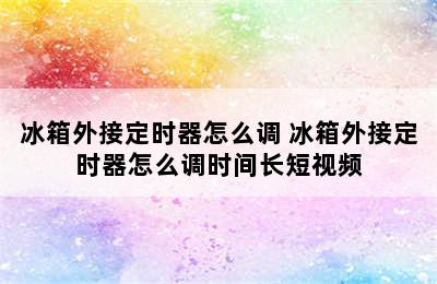 冰箱外接定时器怎么调 冰箱外接定时器怎么调时间长短视频